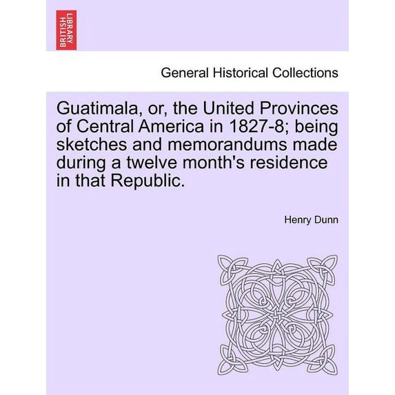 Guatimala, Or, the United Provinces of Central America in 1827-8; Being Sketches and Memorandums Made During a Twelve Mo, (Paperback)