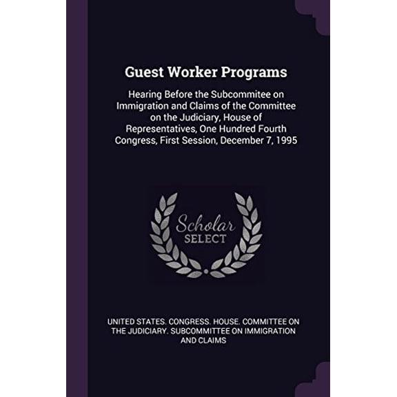 Guest Worker Programs: Hearing Before the Subcommitee on Immigration and Claims of the Committee on the Judiciary, House of Representatives, One . Congress, First Session, December 7, 19 1378939743
