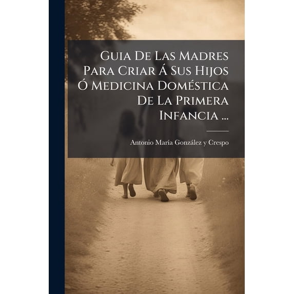 Guia De Las Madres Para Criar Á Sus Hijos Ó Medicina Doméstica De La Primera Infancia ... (Paperback)