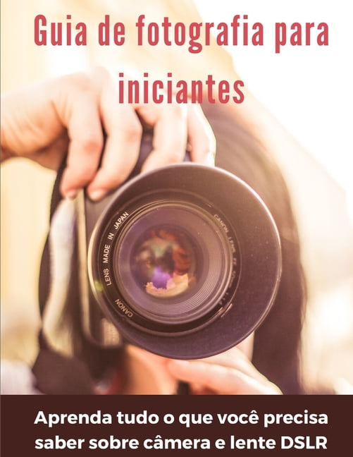 Guia de fotografia para iniciantes : aprenda tudo o que você precisa saber sobre câmera e lente DSLR (Paperback)