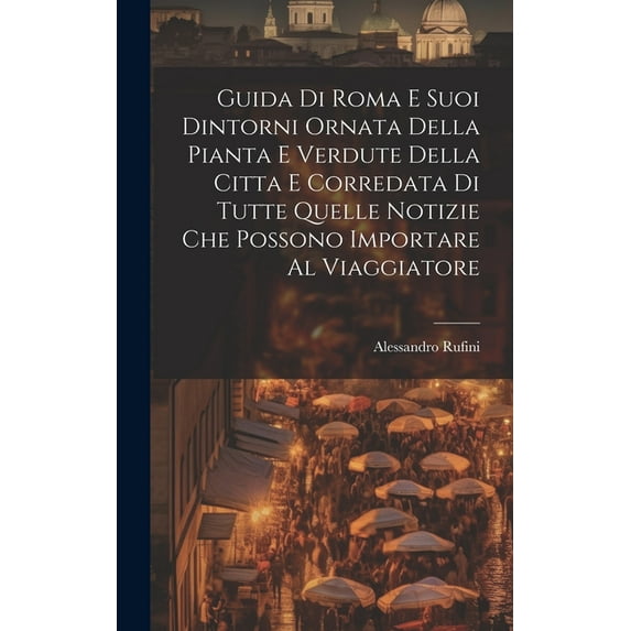 Guida Di Roma E Suoi Dintorni Ornata Della Pianta E Verdute Della Citta E Corredata Di Tutte Quelle Notizie Che Possono Importare Al Viaggiatore (Hardcover)