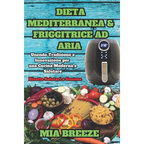 Guida Pratica E Ricettari Per Diete Comb Dieta Mediterranea e Friggitrice ad Aria: Ricette Salutari e Gustose: Unendo Tradizione e Innovazione per una Cucina Mod, Book 5, (Paperback)
