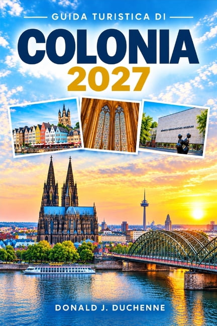 Guida Turistica Di Colonia 2027: Un itinerario completo per il Reno, le birrerie di KÃ¶lsch, i mercatini di Natale, il qu, (Paperback)