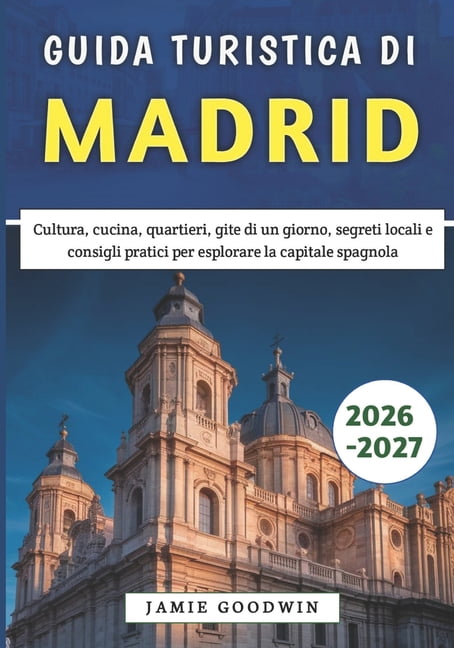 Guida Turistica di Madrid 2026-2027: Cultura, cucina, quartieri, gite di un giorno, segreti locali e consigli pratici pe, (Paperback)