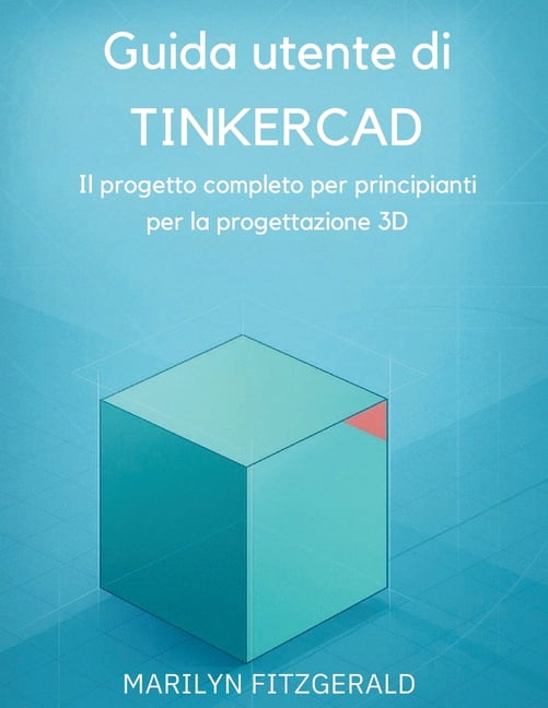 Guida utente di Tinkercad: Il progetto completo per principianti per la progettazione 3D, (Paperback)