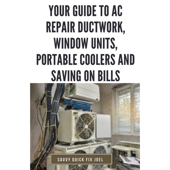 Your Guide to AC Repair Ductwork, Window Units, Portable Coolers and Saving on Bills: Step-by-Step DIY Instructions for Fixing Duct Leaks, Maintaining Window and Portable Units, Improving Efficiency a