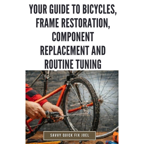 Your Guide to Bicycles, Frame Restoration, Component Replacement and Routine Tuning: DIY Instructions for Repainting, Polishing, Upgrading, Adjusting and Maintaining Bike Frames, Derailleurs, Brakes,