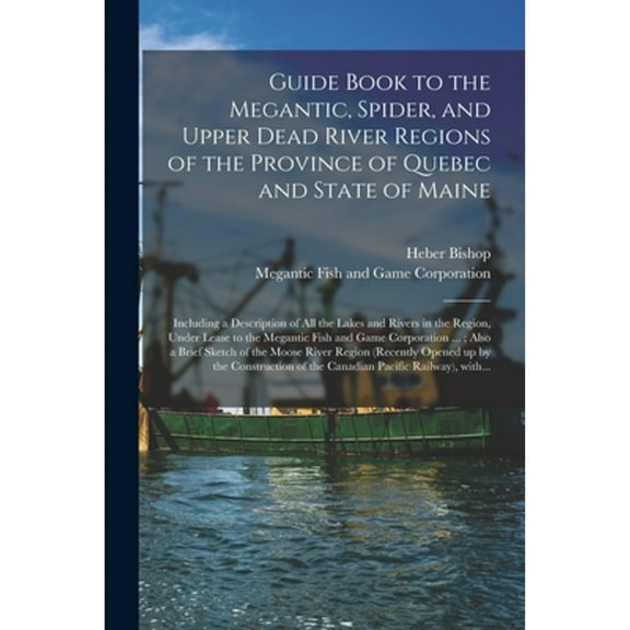 Guide Book to the Megantic, Spider, and Upper Dead River Regions of the Province of Quebec and State of Maine [microform]: Including a Description of All the Lakes and Rivers in the Region, Under Leas