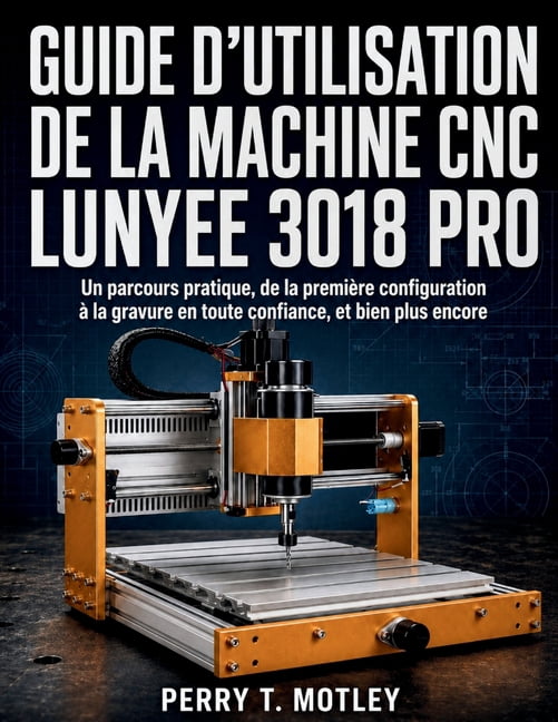 Guide D'utilisation De La Machine CNC Lunyee 3018 Pro: Un parcours pratique, de la première configuration à la gravure e, (Paperback)