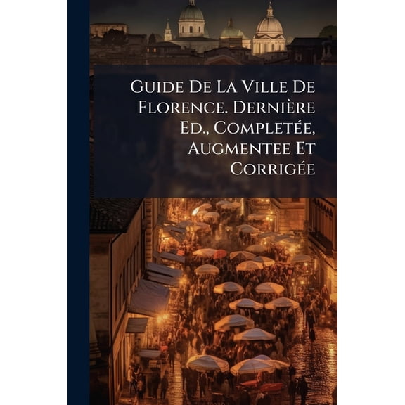 Guide De La Ville De Florence. Dernire Ed., Complete, Augmentee Et Corrige (Paperback)