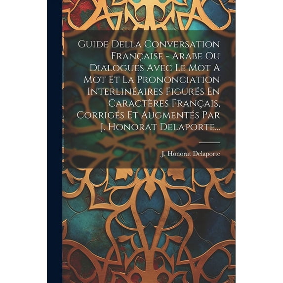 Guide Della Conversation Française - Arabe Ou Dialogues Avec Le Mot A Mot Et La Prononciation Interlinéaires Figurés En Caractères Français, Corrigés Et Augmentés Par J. Honorat Delaporte... (Paperbac