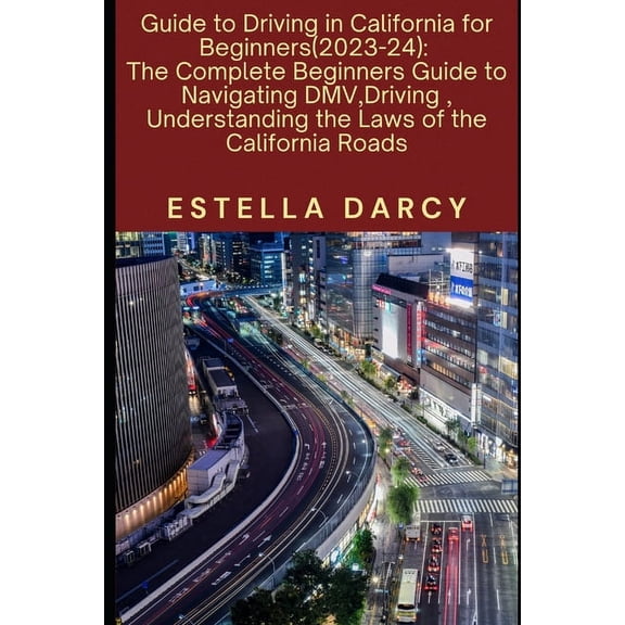 Guide to Driving in California for Beginners 2023-24: The Complete Beginners Guide to Navigating DMV, Driving in the Golden State, Understanding the Laws of the California Roads. (Paperback)