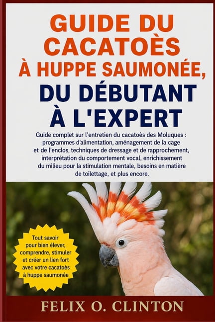 Guide Du CacatoÃ¨s Ã Huppe SaumonÃ©e, Du DÃ©butant Ã l'Expert: Guide complet sur l'entretien du cacatoÃ¨s des Moluques: prog, (Paperback)
