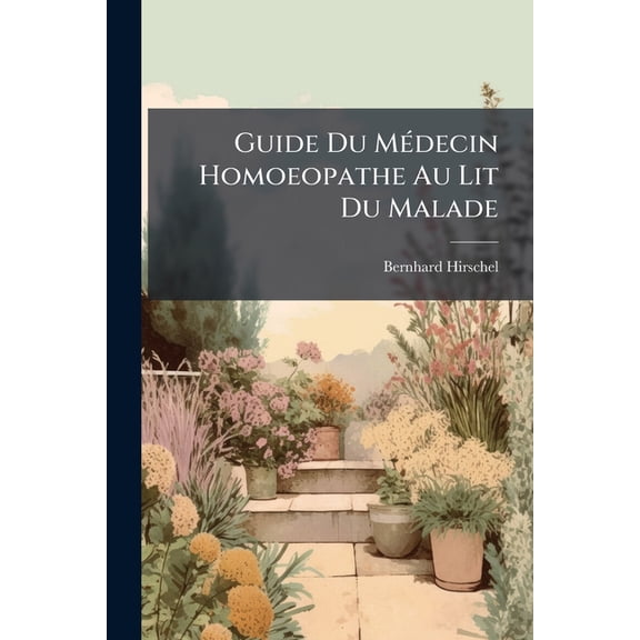 Guide Du Mdecin Homoeopathe Au Lit Du Malade : Pour Le Traitement De Plus De Mille Maladies, Et Rpertoire De Thrapeutique Homoeopathique, Par Le Docteur B. Hirschel (Paperback)