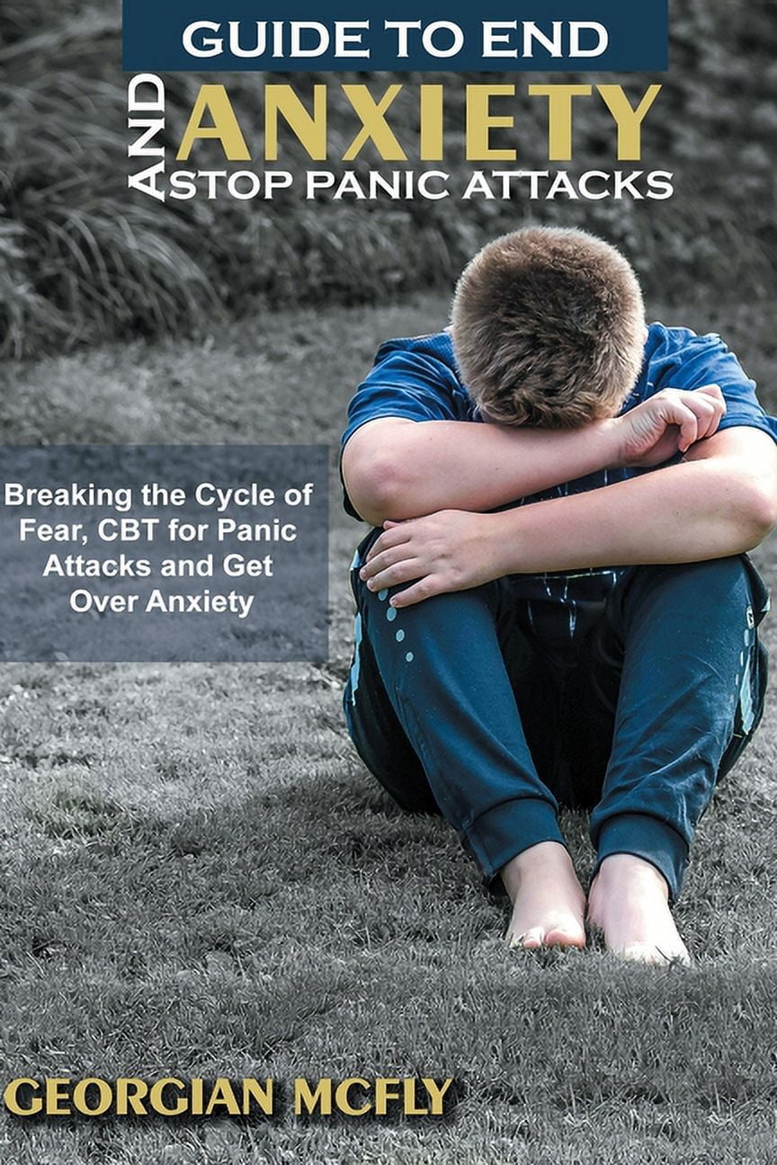 Guide to End Anxiety and Stop Panic Attacks: Breaking the Cycle of Fear ...