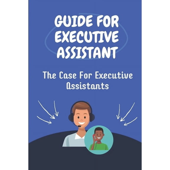 Guide For Executive Assistant: The Case For Executive Assistants: Effectively Executive Assistant