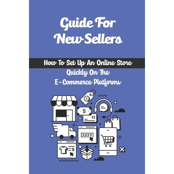 Guide For New Sellers: How To Set Up An Online Store Quickly On The E-Commerce Platforms: How To Get On The E-Commerce Bandwagon (Paperback)