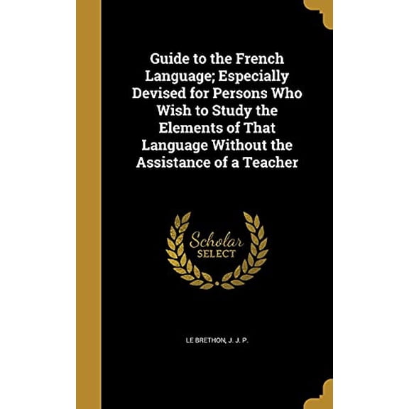 Guide to the French Language; Especially Devised for Persons Who Wish to Study the Elements of That Language Without the Assistance of a Teacher Hardcover 1363241656 9781363241651 Le Brethon, J J P