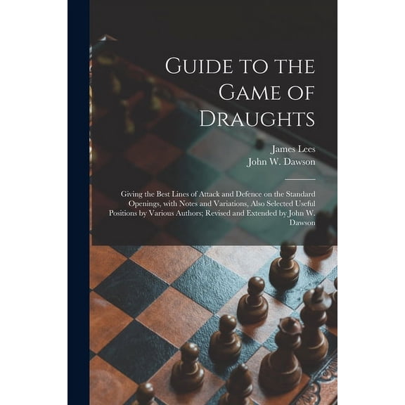 Guide to the Game of Draughts: Giving the Best Lines of Attack and Defence on the Standard Openings, With Notes and Variations, Also Selected Useful . Revised and Extended by John W. Daw 1015361293