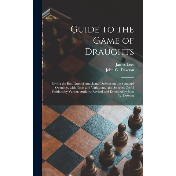 Guide to the Game of Draughts: Giving the Best Lines of Attack and Defence on the Standard Openings, With Notes and Variations, Also Selected Useful Positions by Various Authors; Revised and Extended