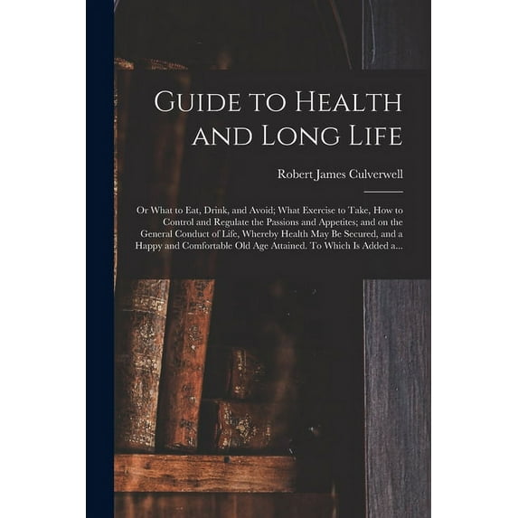 Guide to Health and Long Life : or What to Eat, Drink, and Avoid; What Exercise to Take, How to Control and Regulate the Passions and Appetites; and on the General Conduct of Life, Whereby Health May Be Secured, and a Happy and Comfortable Old Age... (Paperback)