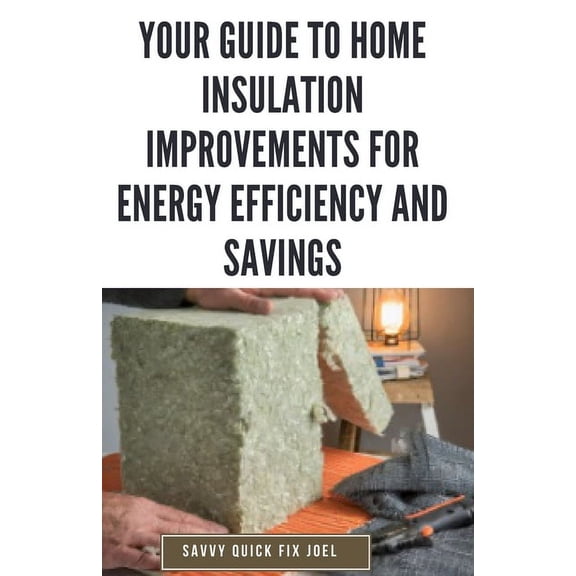 Your Guide to Home Insulation Improvements for Energy Efficiency and Savings: DIY Instructions for Installing Attic, Wall and Floor Insulation to Lower Bills, Increase Comfort and Get the Most from Yo