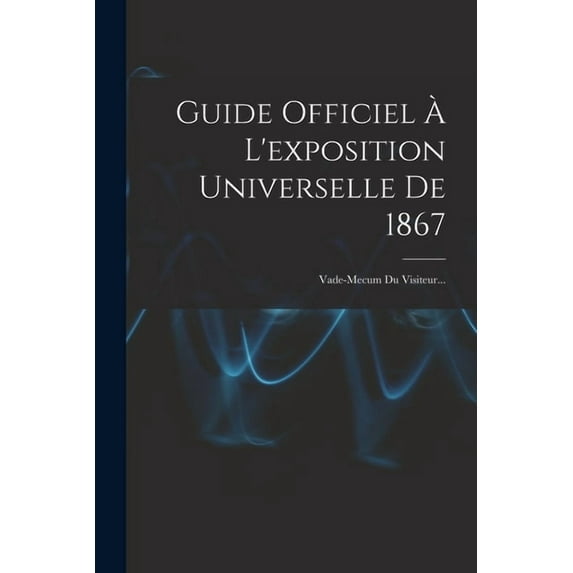 Guide Officiel À L'exposition Universelle De 1867: Vade-mecum Du Visiteur... (Paperback)
