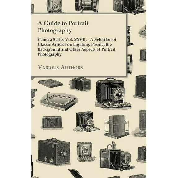 A Guide to Portrait Photography - Camera Series Vol. XXVII. - A Selection of Classic Articles on Lighting, Posing, the Background and Other Aspects (Paperback)