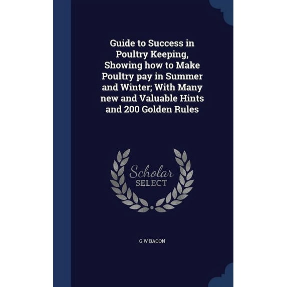 Guide to Success in Poultry Keeping, Showing how to Make Poultry pay in Summer and Winter; With Many new and Valuable Hints and 200 Golden Rules (Hardcover)