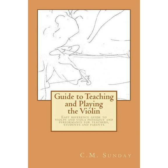 Guide to Teaching and Playing the Violin: Easy reference guide to violin and viola pedagogy and performance for teachers, students and parents (Paperback)