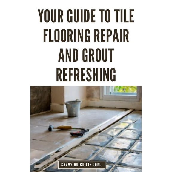 Your Guide to Tile Flooring Repair and Grout Refreshing: Step-by-Step Instructions for Replacing Broken Tile, Re-Grouting Stained Grout Lines, Repairing Cracked Flooring and Achieving a Fresh New Look