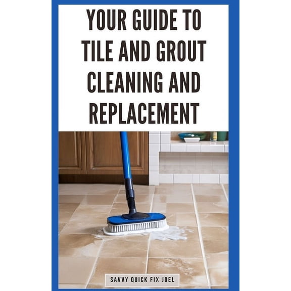 Your Guide to Tile and Grout Cleaning and Replacement: Expert Tutorials for Deep Cleaning, Regrouting, Replacing Cracked Tiles, and Applying New Grout for Shower Walls, Floors, and More (Paperback)
