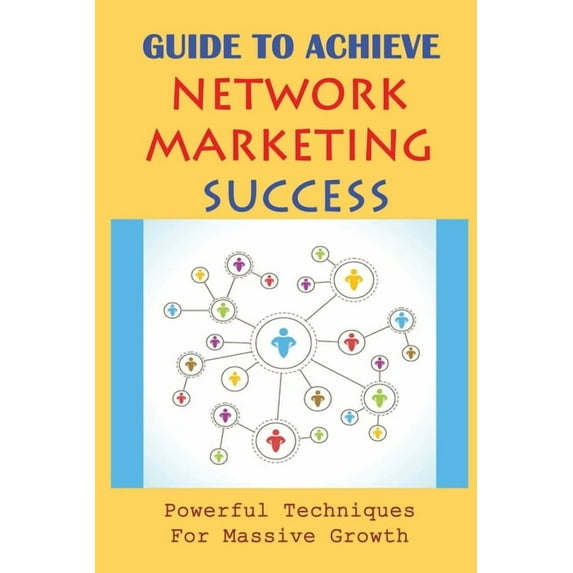 Guide To Achieve Network Marketing Success: Powerful Techniques For Massive Growth: How To Build A Network Marketing Business Quickly