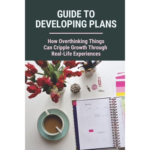 Guide To Developing Plans: How Overthinking Things Can Cripple Growth Through Real-Life Experiences: Creating Plans (Paperback)