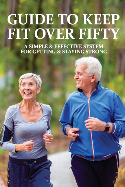 Guide To Keep Fit Over Fifty : A Simple & Effective System For