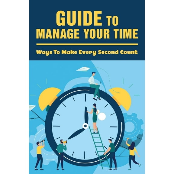 Guide To Manage Your Time: Ways To Make Every Second Count: How To Improve Time Management Skills (Paperback)