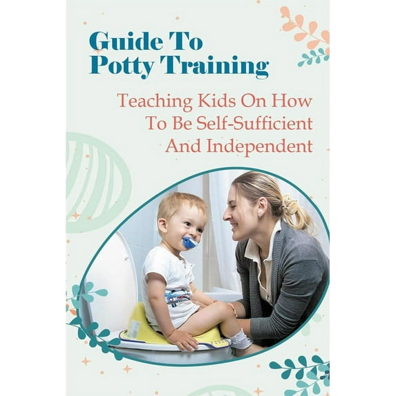 Guide To Potty Training: Teaching Kids On How To Be Self-Sufficient And Independent (Paperback)