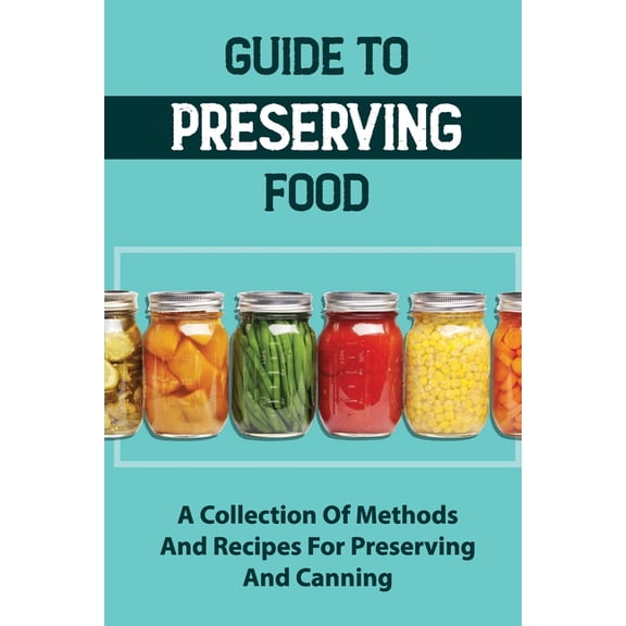 Guide To Preserving Food: A Collection Of Methods And Recipes For Preserving And Canning