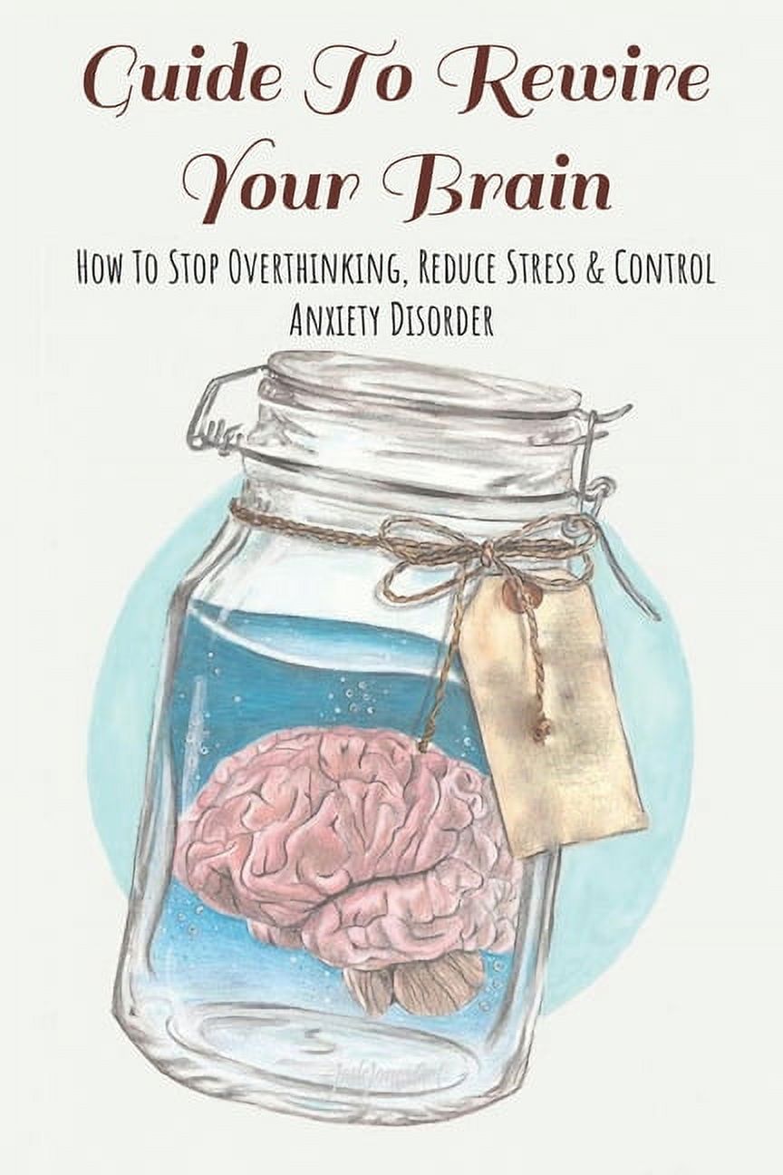 Guide To Rewire Your Brain: How To Stop Overthinking, Reduce Stress ...