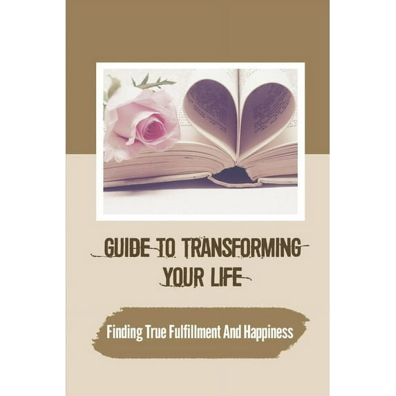 Guide To Transforming Your Life: Finding True Fulfillment And Happiness: Improving Our Ability To Love (Paperback)