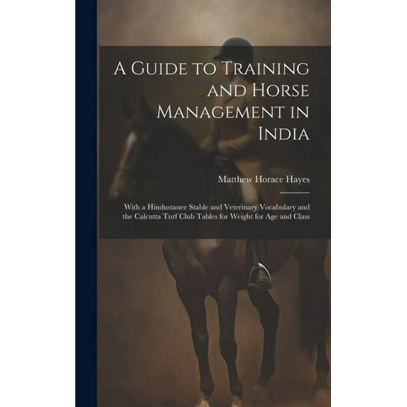 A Guide to Training and Horse Management in India: With a Hindustanee Stable and Veterinary Vocabulary and the Calcutta Turf Club Tables for Weight fo