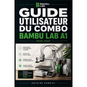 Guide Utilisateur Du Combo Bambu Lab A1 2026-2027 Une m thode ax e sur la performance pour am liorer le flux de travail, Paperback
