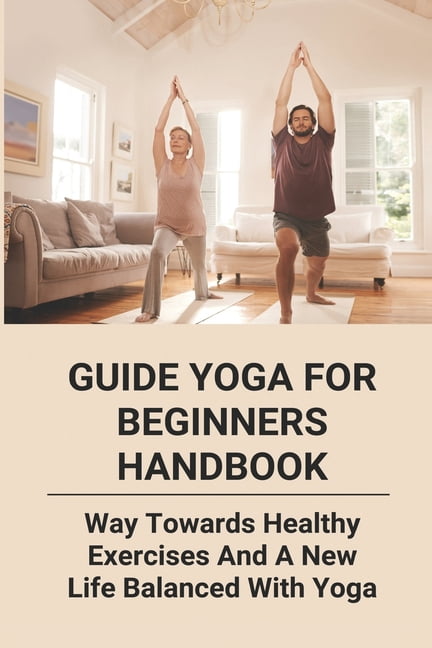 Guide Yoga For Beginners Handbook : Way Towards Healthy Exercises And A New Life Balanced With ...