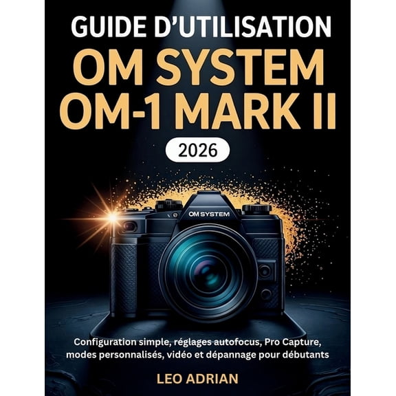 Guide d'utilisation OM SYSTEM OM-1 Mark II 2026: Configuration simple, rglages autofocus, Pro Capture, modes personnali, (Paperback)