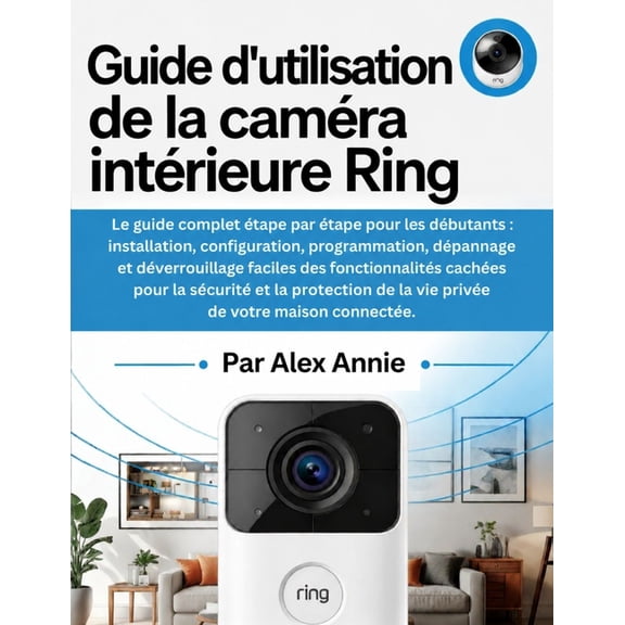 Guide d'utilisation de la camra intrieure Ring: Installation, configuration, programmation, dpannage et dverrouillag, (Paperback)