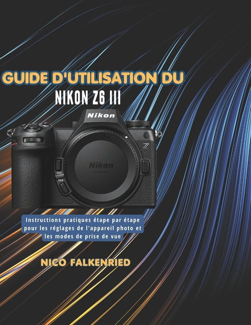 Guide d'utilisation du Nikon Z6 III: Instructions pratiques Ã©tape par Ã©tape pour les rÃ©glages de l'appareil photo et les, (Paperback)