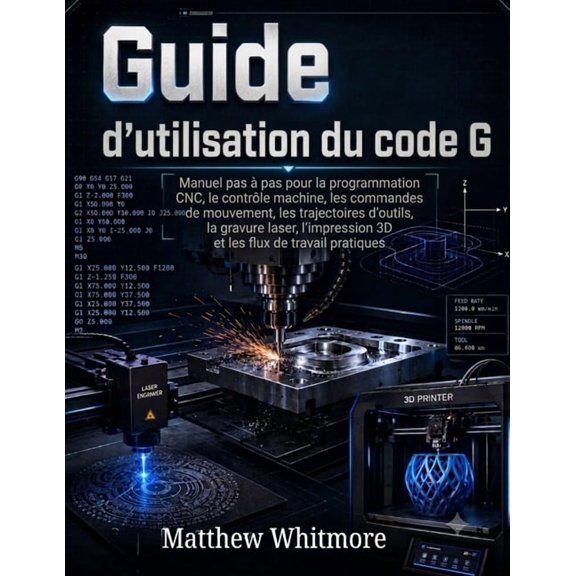 Guide d'utilisation du code G: Manuel pas  pas pour la programmation CNC, le contrle machine, les commandes de mouveme, (Paperback)