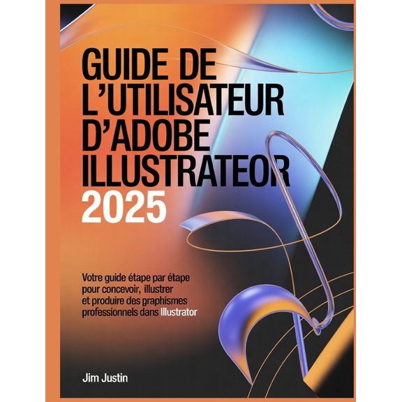 Guide de l'utilisateur d'Adobe Illustrator 2025: Votre guide tape par tape pour concevoir, illustrer et prod, (Paperback)