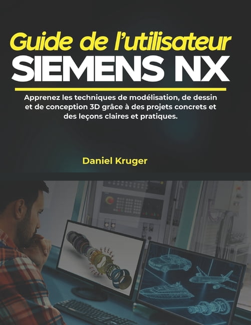 Guide de l'utilisateur Siemens NX: Apprenez les techniques de modÃ©lisation, de dessin et de conception 3D grÃ¢ce Ã  des pr, (Paperback)