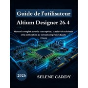 Guide de l'utilisateur d'Altium Designer 26.4 Manuel complet pour la conception, la saisie de sch mas et la fabrication, Paperback